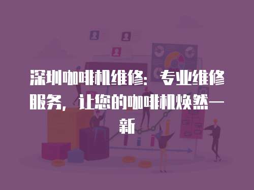 深圳咖啡機(jī)維修：專業(yè)維修服務(wù)，讓您的咖啡機(jī)煥然一新