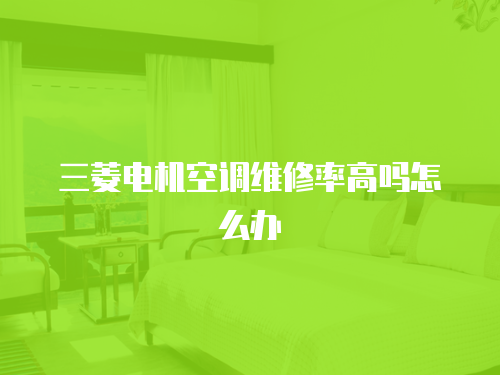三菱電機(jī)空調(diào)維修率高嗎怎么辦
