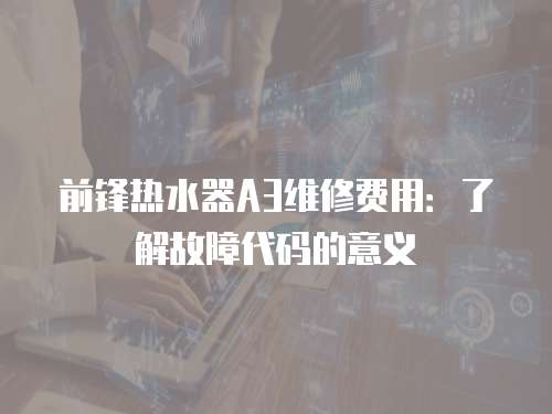 前鋒熱水器A3維修費用：了解故障代碼的意義