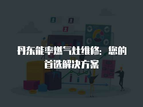 丹東能率燃氣灶維修：您的首選解決方案