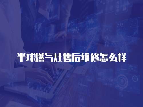半球燃氣灶售后維修怎么樣