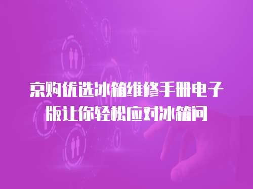 京購優(yōu)選冰箱維修手冊電子版讓你輕松應(yīng)對冰箱問