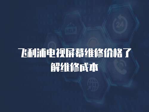 飛利浦電視屏幕維修價(jià)格了解維修成本
