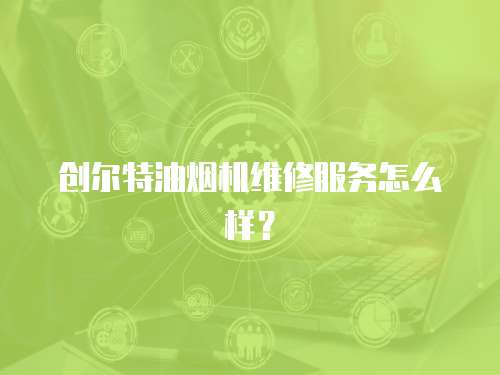 創爾特油煙機維修服務怎么樣？