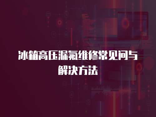 冰箱高壓漏氟維修常見問與解決方法