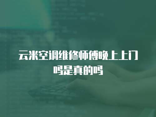 云米空調(diào)維修師傅晚上上門嗎是真的嗎