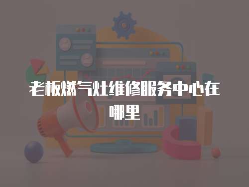 老板燃氣灶維修服務中心在哪里