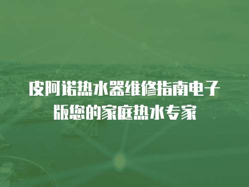 皮阿諾熱水器維修指南電子版您的家庭熱水專家
