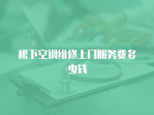 松下空調(diào)維修上門服務(wù)費多少錢