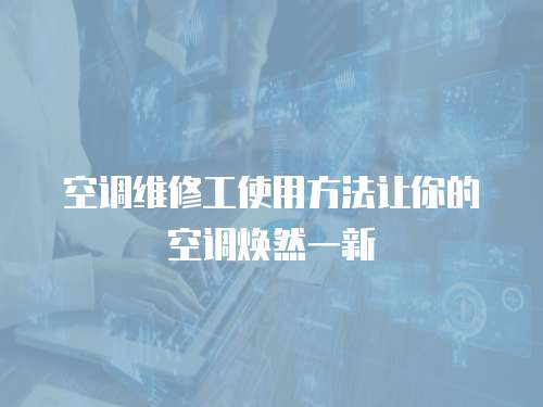  空調維修工使用方法讓你的空調煥然一新