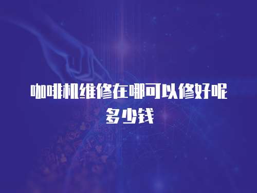 咖啡機維修在哪可以修好呢多少錢