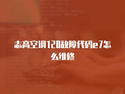 志高空調(diào)120故障代碼e7怎么維修