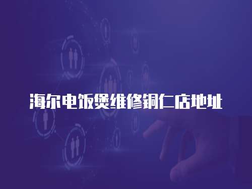 海爾電飯煲維修銅仁店地址