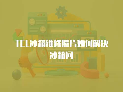 TCL冰箱維修照片如何解決冰箱問