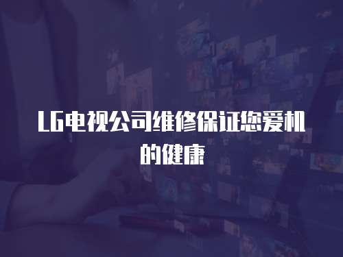 LG電視公司維修保證您愛機的健康