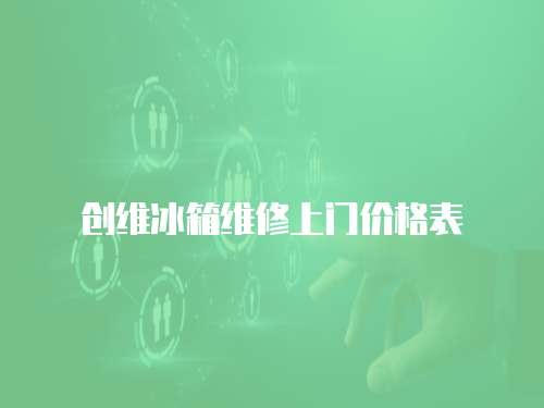 創維冰箱維修上門價格表