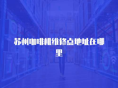 蘇州咖啡機維修點地址在哪里