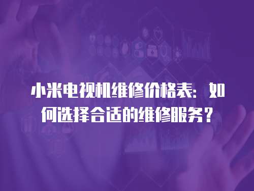 小米電視機(jī)維修價(jià)格表：如何選擇合適的維修服務(wù)？