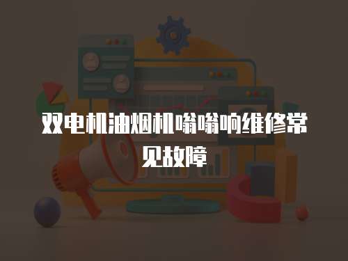 雙電機(jī)油煙機(jī)嗡嗡響維修常見故障