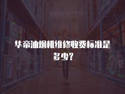 華帝油煙機維修收費標準是多少？