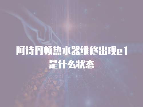 阿詩丹頓熱水器維修出現e1是什么狀態
