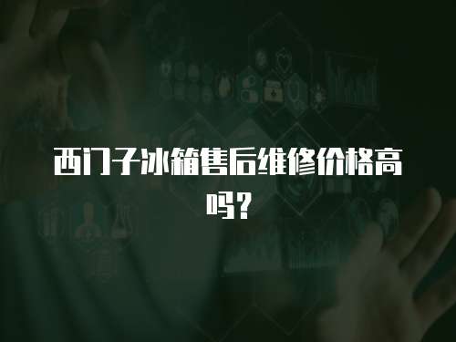 西門子冰箱售后維修價格高嗎？
