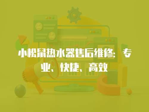 小松鼠熱水器售后維修：專業、快捷、高效