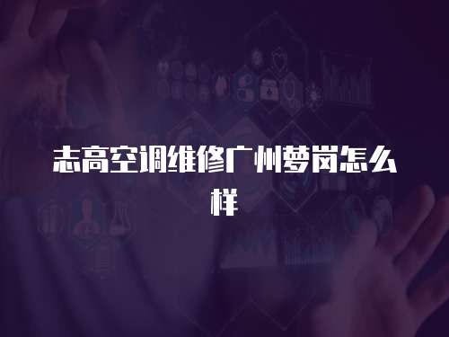 志高空調維修廣州蘿崗怎么樣