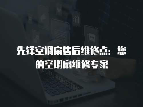 先鋒空調扇售后維修點：您的空調扇維修專家