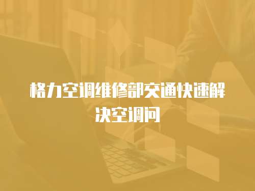 格力空調維修部交通快速解決空調問