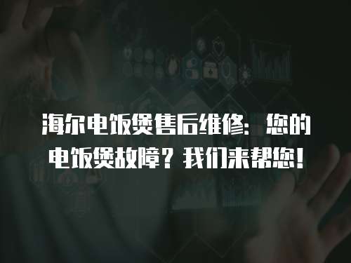 海爾電飯煲售后維修：您的電飯煲故障？我們來幫您！