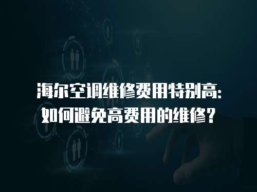 海爾空調維修費用特別高：如何避免高費用的維修？