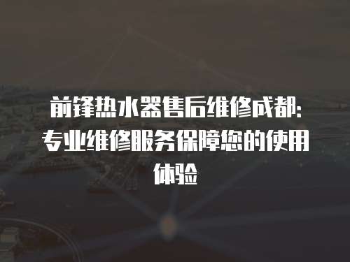 前鋒熱水器售后維修成都：專(zhuān)業(yè)維修服務(wù)保障您的使用體驗(yàn)