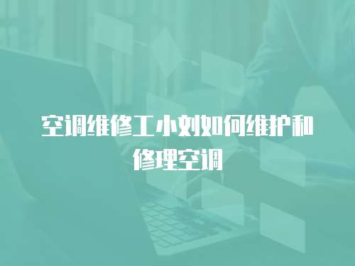 空調(diào)維修工小劉如何維護和修理空調(diào)