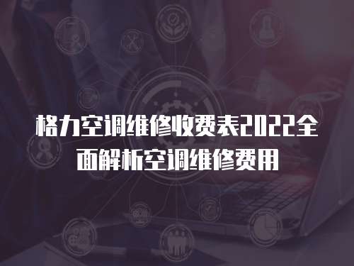 格力空調維修收費表2022全面解析空調維修費用