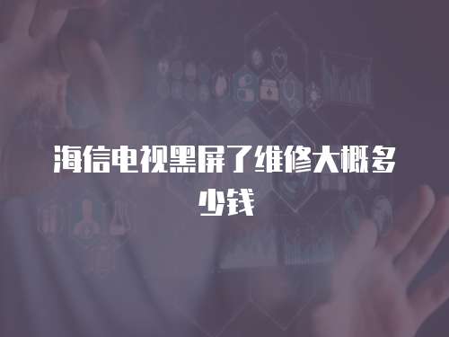 海信電視黑屏了維修大概多少錢