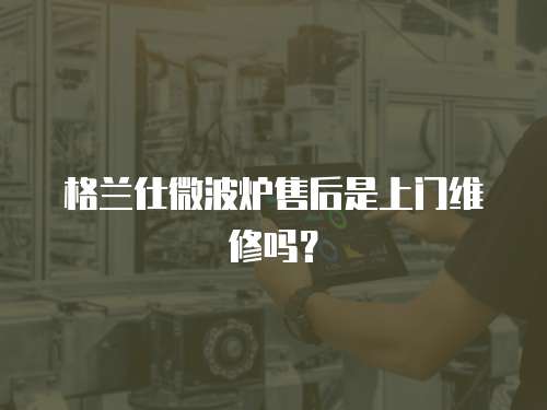 格蘭仕微波爐售后是上門維修嗎？