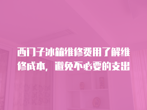 西門子冰箱維修費用了解維修成本，避免不必要的支出