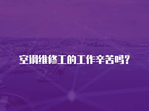 空調維修工的工作辛苦嗎？