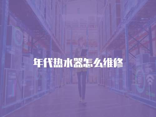 年代熱水器怎么維修