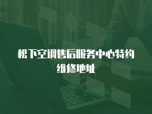 松下空調售后服務中心特約維修地址