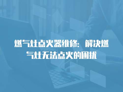 燃?xì)庠铧c(diǎn)火器維修：解決燃?xì)庠顭o(wú)法點(diǎn)火的困擾