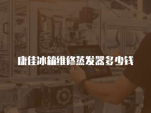 康佳冰箱維修蒸發器多少錢