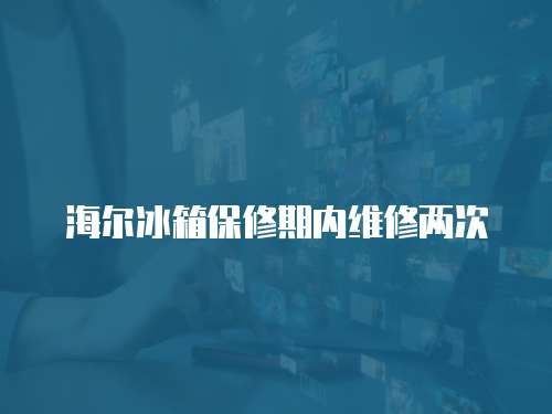 海爾冰箱保修期內維修兩次
