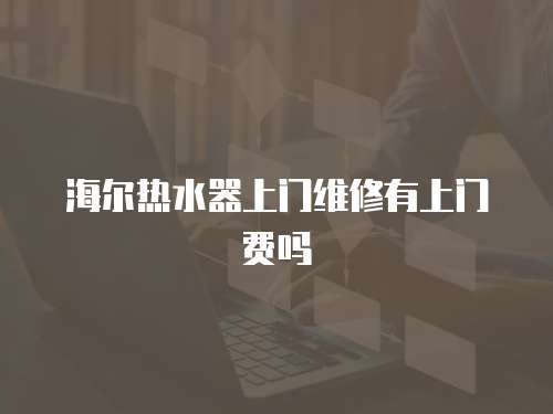 海爾熱水器上門維修有上門費嗎