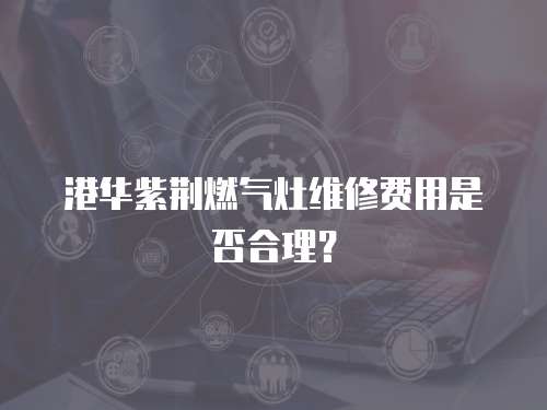 港華紫荊燃?xì)庠罹S修費(fèi)用是否合理？