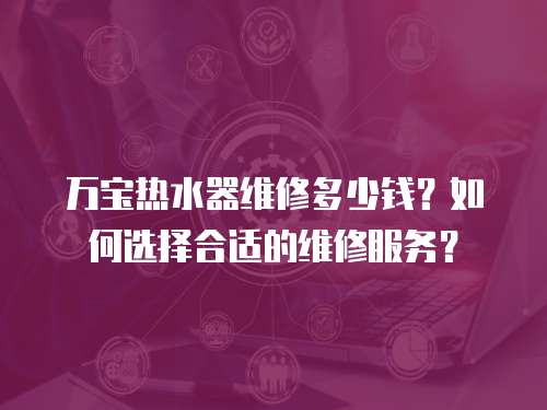 萬寶熱水器維修多少錢？如何選擇合適的維修服務？