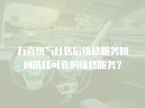 萬喜燃氣灶售后維修服務如何選擇可靠的維修服務？