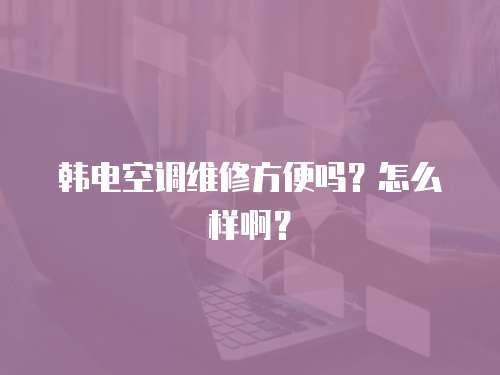 韓電空調維修方便嗎？怎么樣啊？