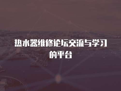 熱水器維修論壇交流與學(xué)習(xí)的平臺(tái)